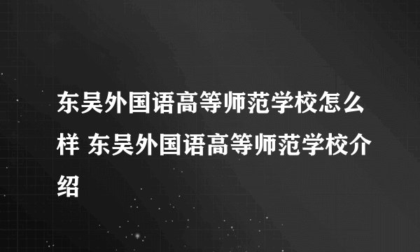 东吴外国语高等师范学校怎么样 东吴外国语高等师范学校介绍