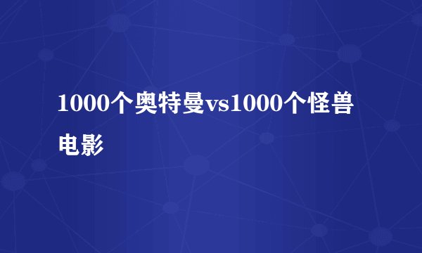 1000个奥特曼vs1000个怪兽电影