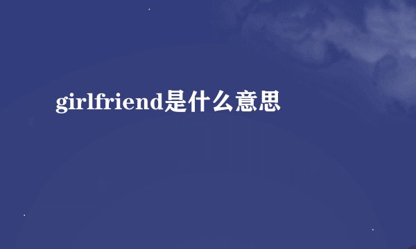 girlfriend是什么意思