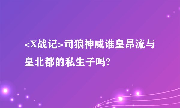 <X战记>司狼神威谁皇昂流与皇北都的私生子吗?
