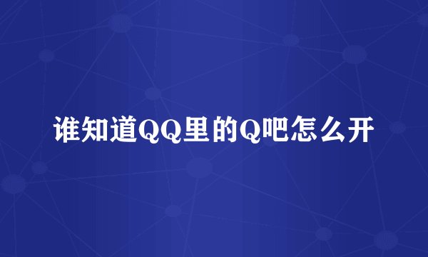 谁知道QQ里的Q吧怎么开