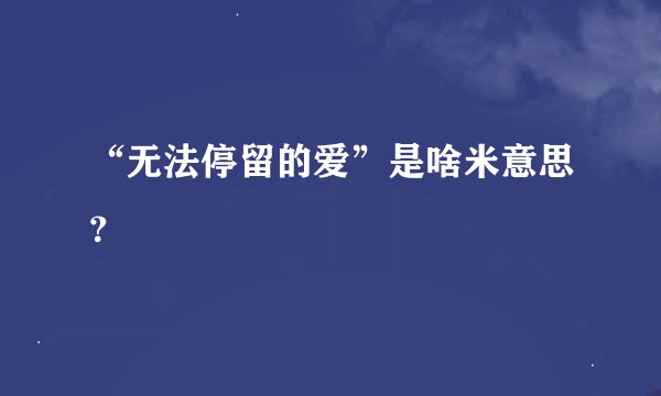 “无法停留的爱”是啥米意思？