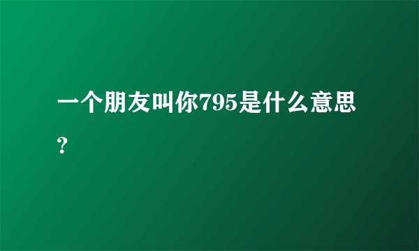一个朋友叫你795是什么意思？