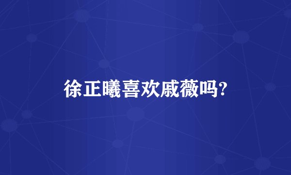 徐正曦喜欢戚薇吗?