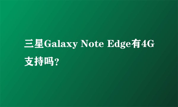 三星Galaxy Note Edge有4G支持吗？