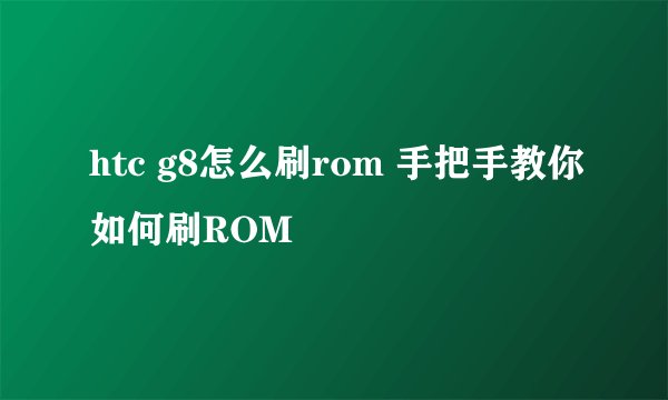 htc g8怎么刷rom 手把手教你如何刷ROM