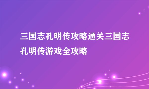三国志孔明传攻略通关三国志孔明传游戏全攻略