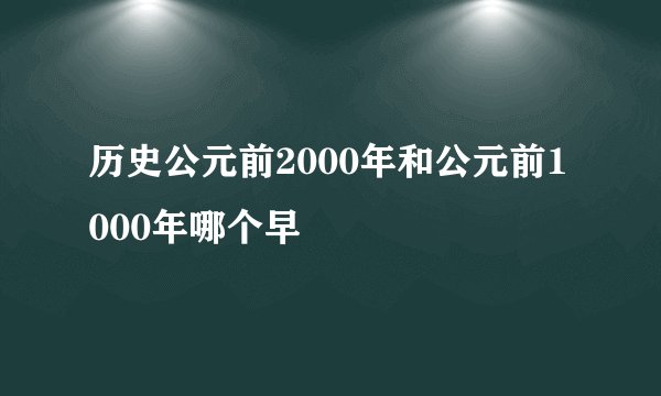 历史公元前2000年和公元前1000年哪个早