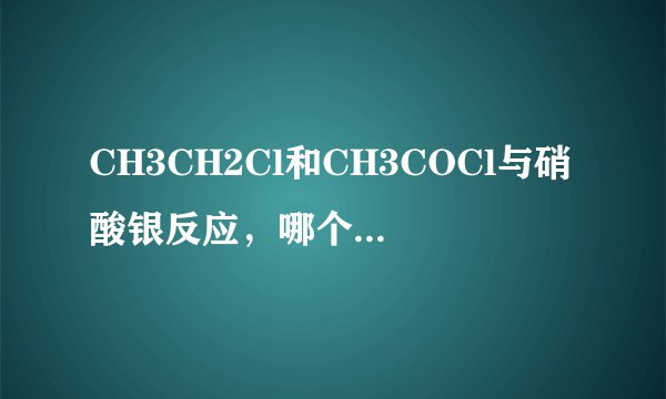 CH3CH2Cl和CH3COCl与硝酸银反应，哪个更容易产生沉淀，为什么？