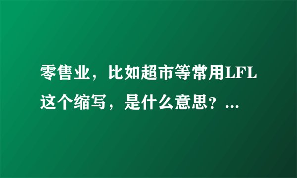 零售业，比如超市等常用LFL这个缩写，是什么意思？好像是去年同期的什么对比，还是今年某一时间段的任务