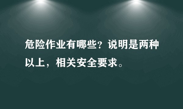 危险作业有哪些？说明是两种以上，相关安全要求。
