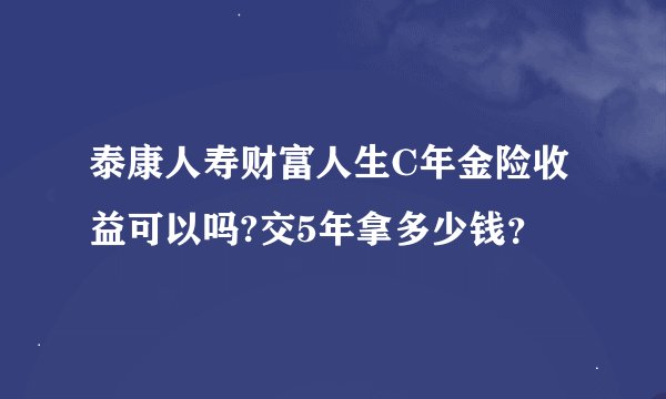 泰康人寿财富人生C年金险收益可以吗?交5年拿多少钱？