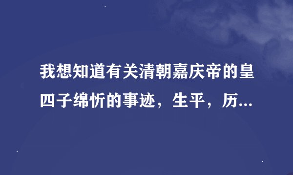 我想知道有关清朝嘉庆帝的皇四子绵忻的事迹，生平，历史。。越详细越好，但是不要百科里有的那些