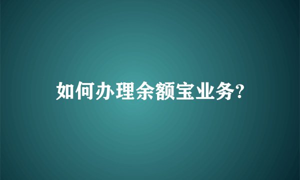 如何办理余额宝业务?