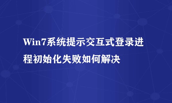 Win7系统提示交互式登录进程初始化失败如何解决