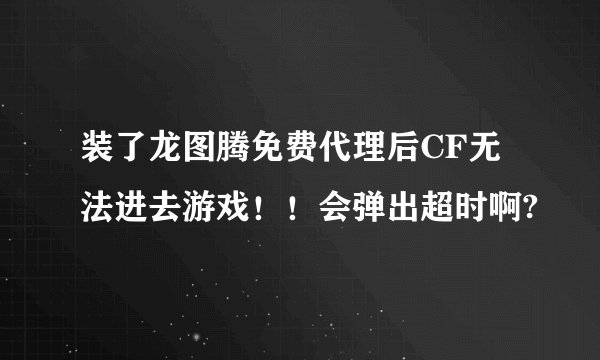 装了龙图腾免费代理后CF无法进去游戏！！会弹出超时啊?