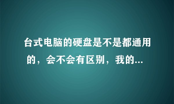 台式电脑的硬盘是不是都通用 的,会不会有区别,我的电脑硬盘坏了,说是换个硬盘再重装系统就好了