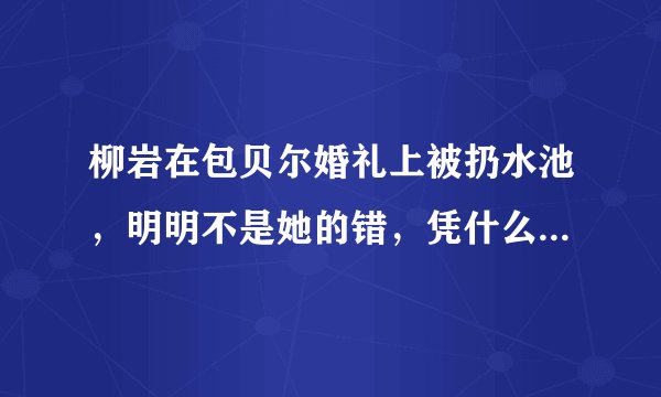 柳岩在包贝尔婚礼上被扔水池，明明不是她的错，凭什么要她背锅