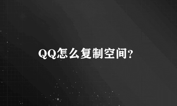 QQ怎么复制空间？