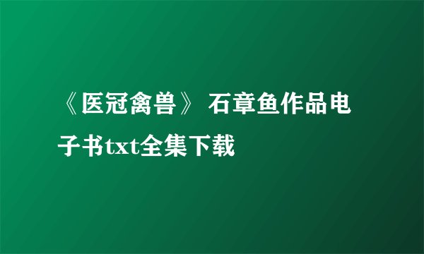 《医冠禽兽》 石章鱼作品电子书txt全集下载