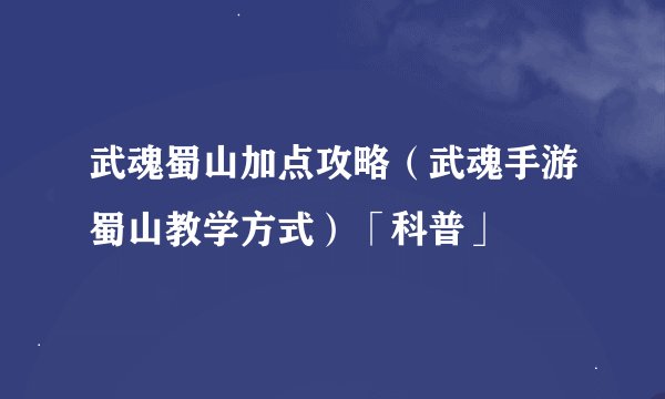 武魂蜀山加点攻略（武魂手游蜀山教学方式）「科普」
