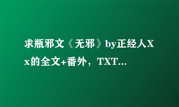 求瓶邪文《无邪》by正经人Xx的全文+番外，TXT格式，谢谢！