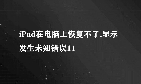 iPad在电脑上恢复不了,显示发生未知错误11