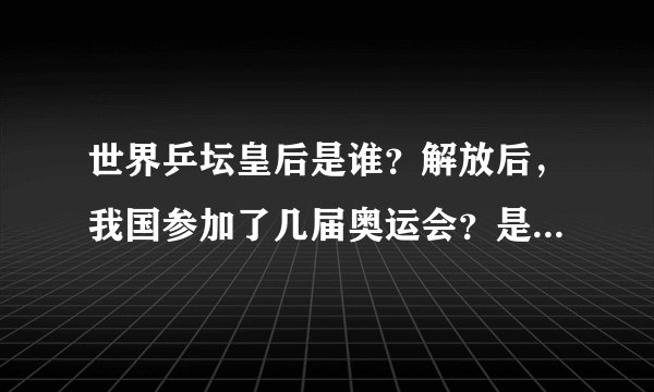 世界乒坛皇后是谁？解放后，我国参加了几届奥运会？是哪几届？拜托各位大神