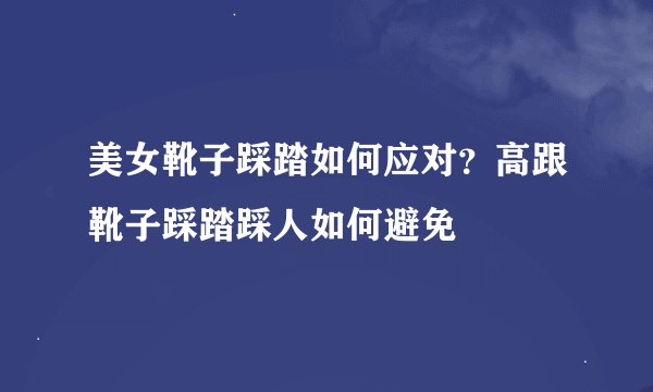 美女靴子踩踏如何应对？高跟靴子踩踏踩人如何避免