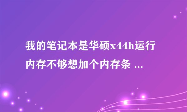 我的笔记本是华硕x44h运行内存不够想加个内存条 请问应该加几代内存条？？