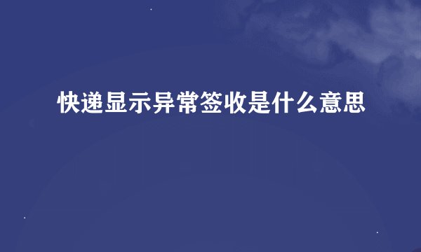 快递显示异常签收是什么意思