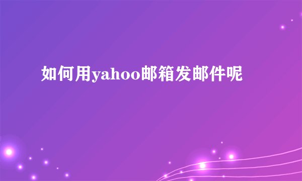 如何用yahoo邮箱发邮件呢