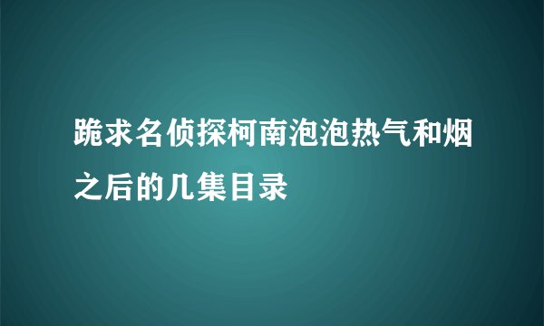 跪求名侦探柯南泡泡热气和烟之后的几集目录
