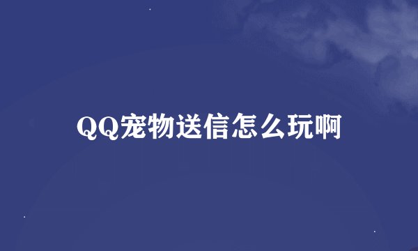 QQ宠物送信怎么玩啊