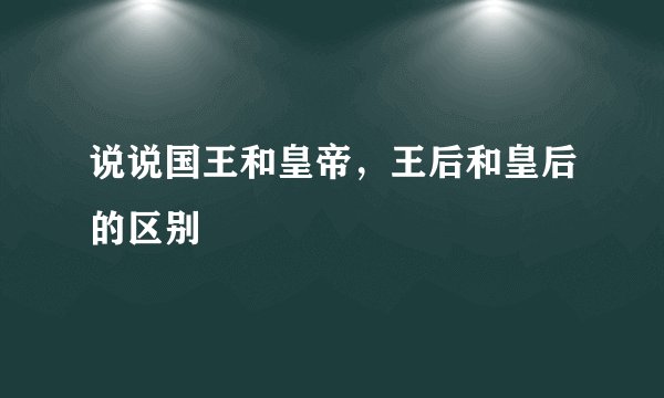 说说国王和皇帝，王后和皇后的区别