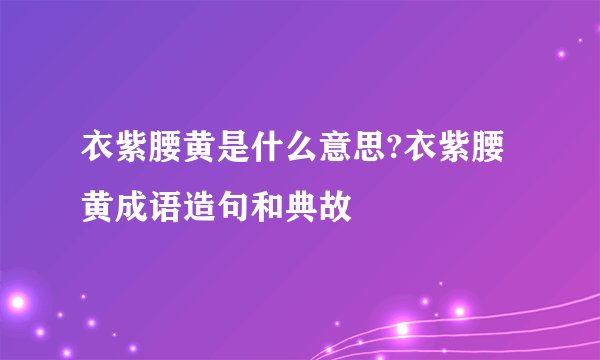 衣紫腰黄是什么意思?衣紫腰黄成语造句和典故