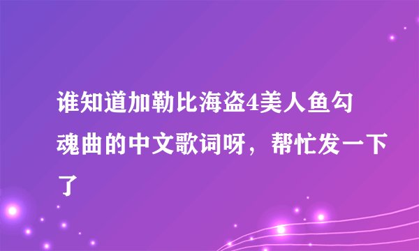 谁知道加勒比海盗4美人鱼勾魂曲的中文歌词呀，帮忙发一下了