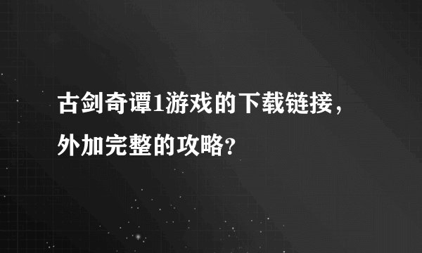 古剑奇谭1游戏的下载链接，外加完整的攻略？
