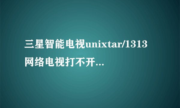 三星智能电视unixtar/1313网络电视打不开怎么回事