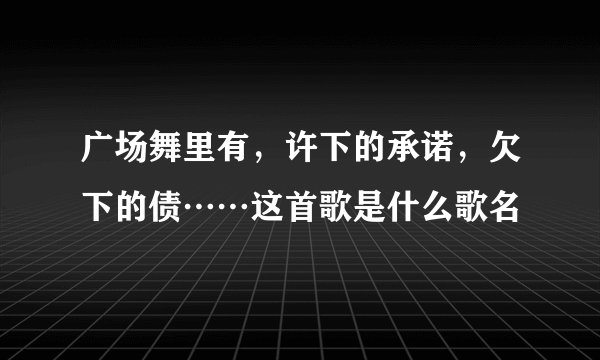 广场舞里有，许下的承诺，欠下的债……这首歌是什么歌名