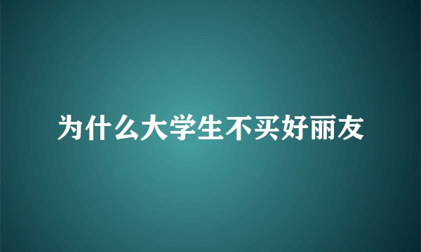 为什么大学生不买好丽友