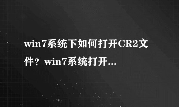 win7系统下如何打开CR2文件？win7系统打开CR2文件详细步骤