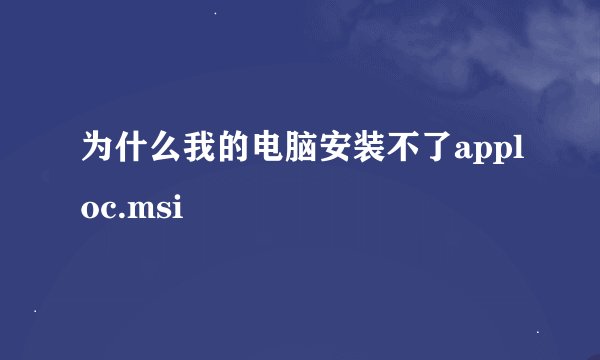 为什么我的电脑安装不了apploc.msi