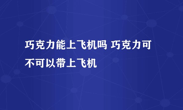 巧克力能上飞机吗 巧克力可不可以带上飞机