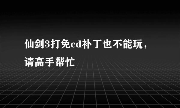 仙剑3打免cd补丁也不能玩，请高手帮忙