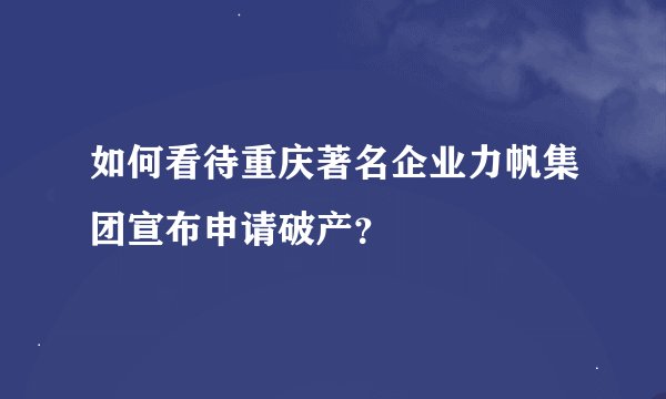 如何看待重庆著名企业力帆集团宣布申请破产？