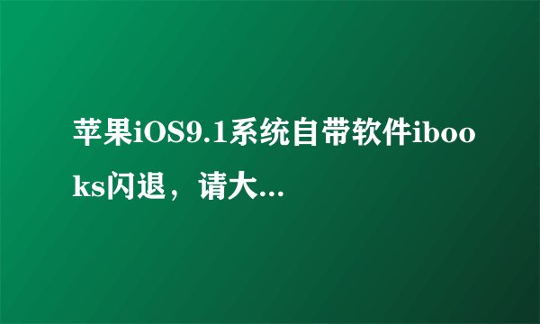 苹果iOS9.1系统自带软件ibooks闪退，请大家帮忙给个可行的方法！
