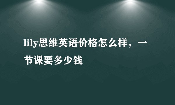 lily思维英语价格怎么样，一节课要多少钱