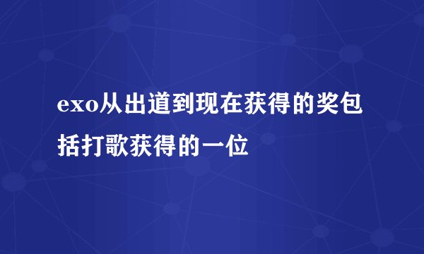 exo从出道到现在获得的奖包括打歌获得的一位