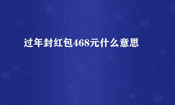 过年封红包468元什么意思